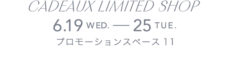 CADEAUX LIMITED SHOP 6.19WED.-25TUE. プロモーションスペース11