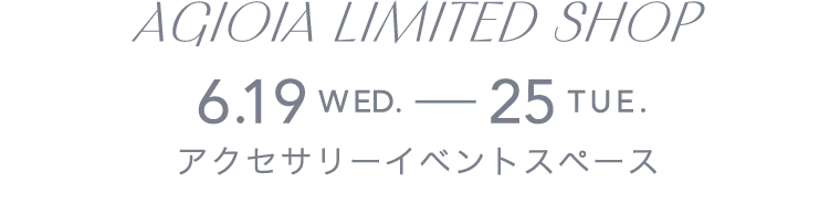 AGIOIA LIMITED SHOP 6.19WED.-25TUE. アクセサリーイベントスペース