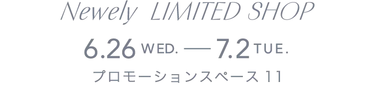 Newely LIMITED SHOP 6.26WED.-7.2TUE. プロモーションスペース11