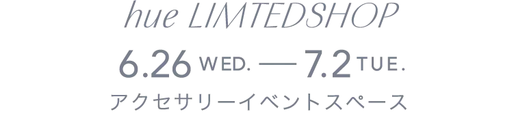 hue LIMTEDSHOP 6.26WED.-7.2TUE. アクセサリーイベントスペース