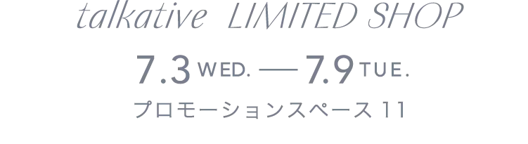 talkative LIMITED SHOP 7.3WED.-7.9TUE. プロモーションスペース11