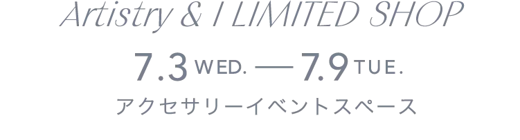 Artistry & I LIMITED SHOP 7.3WED.-7.9TUE. アクセサリーイベントスペース