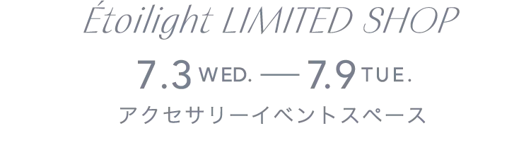 Étoilight LIMITED SHOP 7.3WED.-7.9TUE. アクセサリーイベントスペース