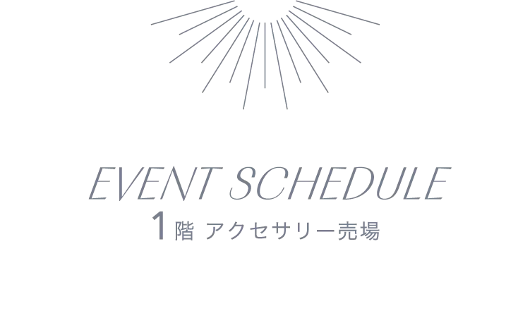 EVENT SCHEDULE 1階 アクセサリー売場