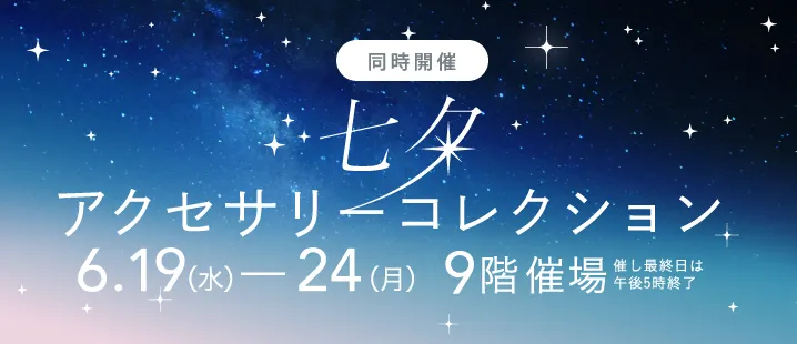 同時開催七夕アクセサリーコレクション6月19日（水）-24日（月）９階催場催し最終日は午後５時終了