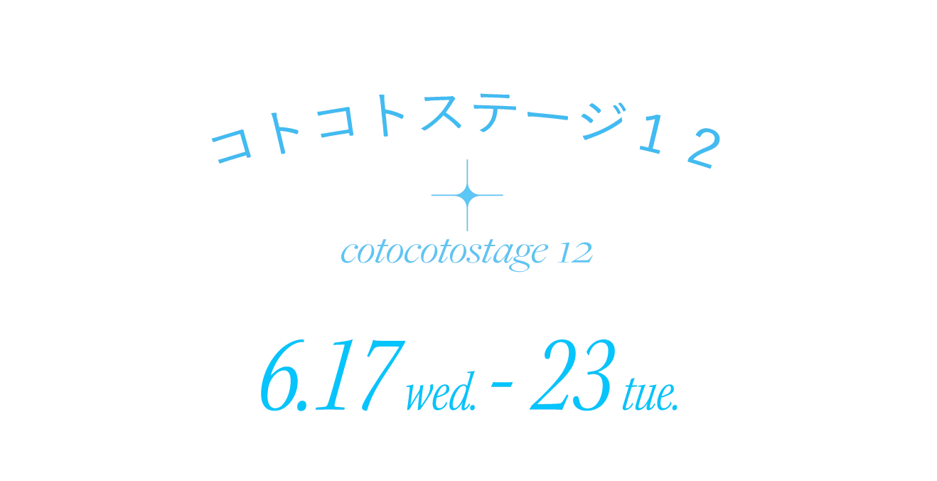 コトコトステージ１２ 6.17 wed. - 23 tue.
