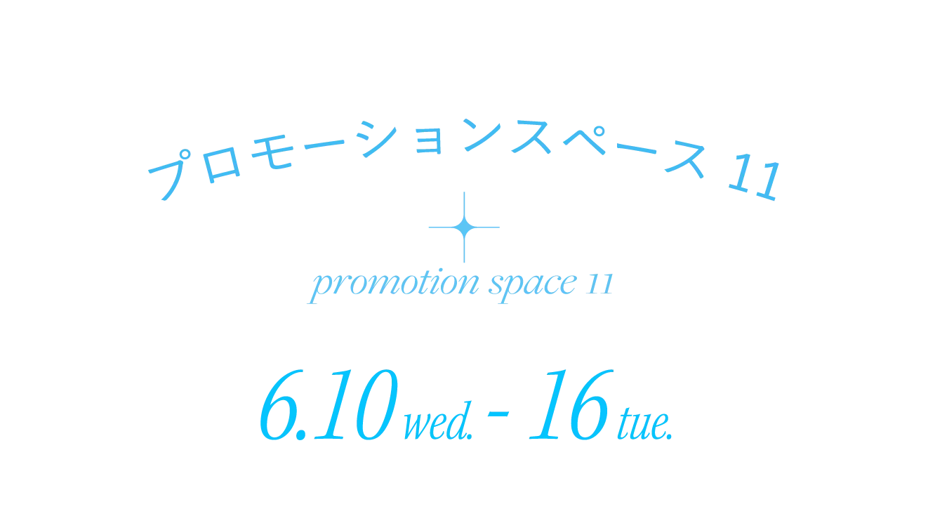 プロモーションスペース 11 promotion space 11 6.10 wed. - 16 tue.