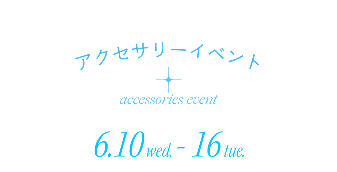 アクセサリーイベント 6.10 wed. - 16 tue.