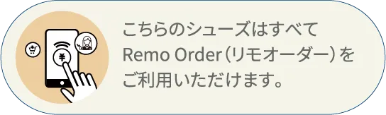 こちらのシューズはすべてRemo Order（リモオーダー）をご利用いただけます。