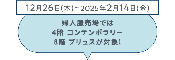 12月26日(木)~2025年2月14日(金) 婦人服売場では 4階 コンテンポラリー 8階 プリュスが対象!