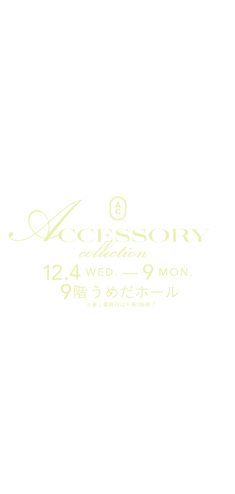 ACCESSORY collection 12.4WED.-9MON. 9階 うめだホール ※催し最終日は午後５時終了