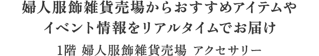 婦人服飾雑貨売場からおすすめアイテムやイベント情報をリアルタイムでお届け1階 婦人服飾雑貨売場 アクセサリー