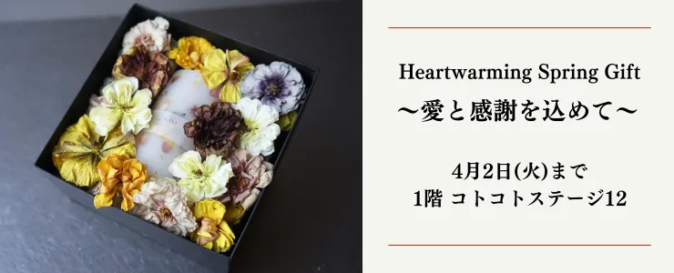 Heartwarming Spring Gift 〜愛と感謝を込めて〜 4月2日（火）まで 1階コトコトステージ12