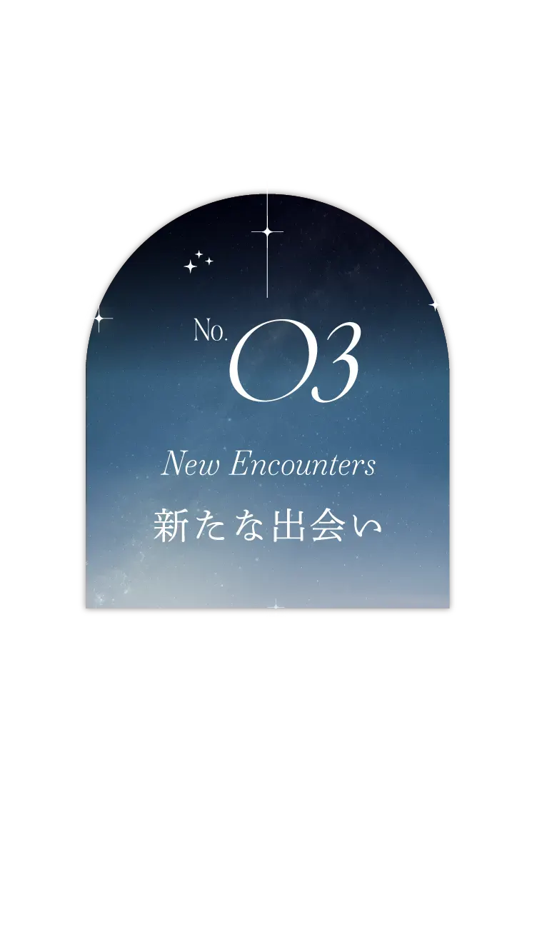 No.03 New Encounters 新たな出会い