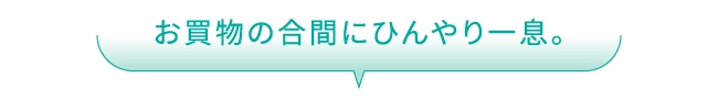 お買物の合間にひんやり一息。