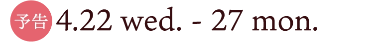 予告4.22 wed. - 27 mon.