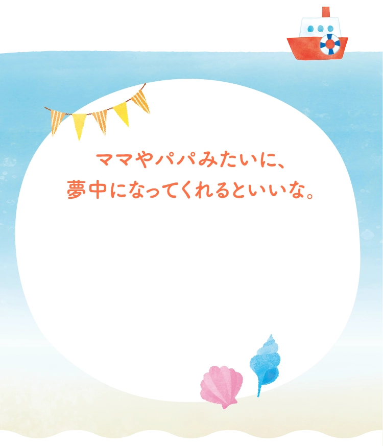 ママやパパみたいに、夢中になってくれるといいな。