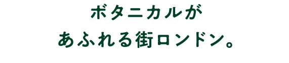 ボタニカルがあふれる街ロンドン。