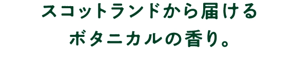 スコットランドから届けるボタニカルの香り。