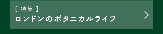 ［ 特集 ］ロンドンのボタニカルライフ