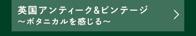 英国アンティーク&ビンテージ〜ボタニカルを感じる〜