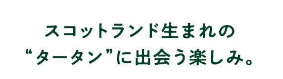 スコットランド生まれの
											“タータン”に出会う楽しみ。
											