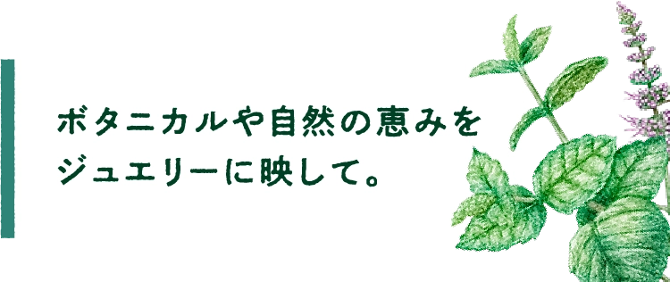 ボタニカルや自然の恵みをジュエリーに映して。