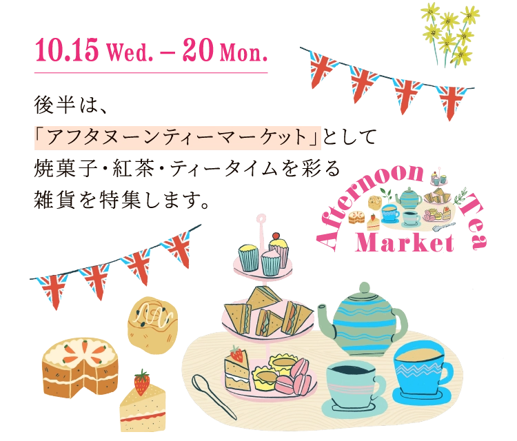 10.15 Wed.-20 Mon.後半は、「アフタヌーンティーマーケット」として焼菓子・紅茶・ティータイムを彩る雑貨を特集します。