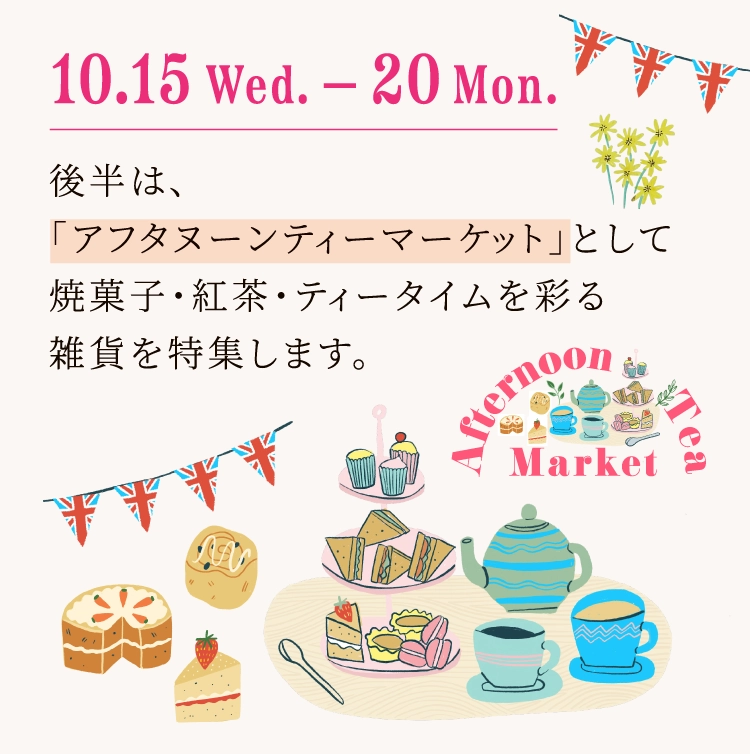 10.15 Wed.-20 Mon.後半は、「アフタヌーンティーマーケット」として焼菓子・紅茶・ティータイムを彩る雑貨を特集します。