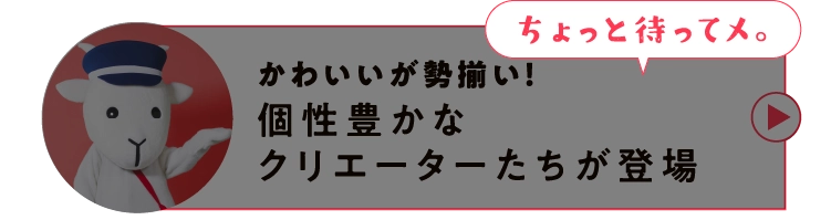 かわいいが勢揃い！個性豊かなクリエーターたちが登場