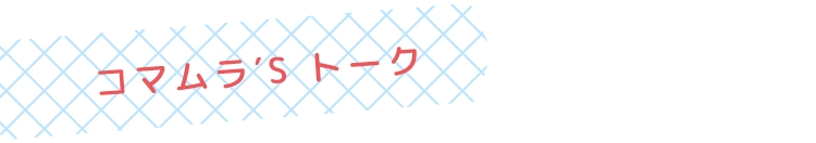 コマムラ′S トーク