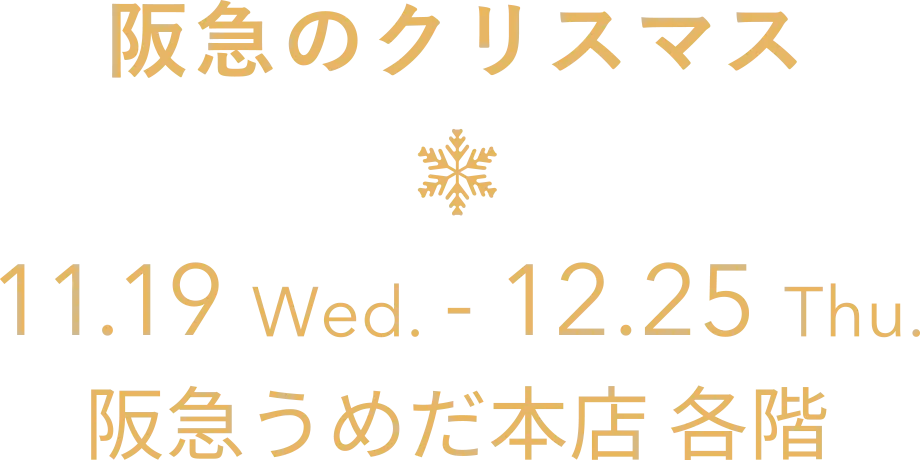 阪急のクリスマス 11.19 Wed. - 12.25 Thu. 阪急うめだ本店 各階