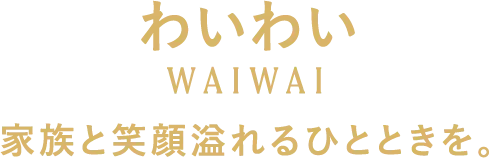 わいわい 家族と笑顔溢れるひとときを。