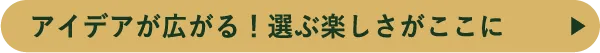 アイデアが広がる！選ぶ楽しさがここに