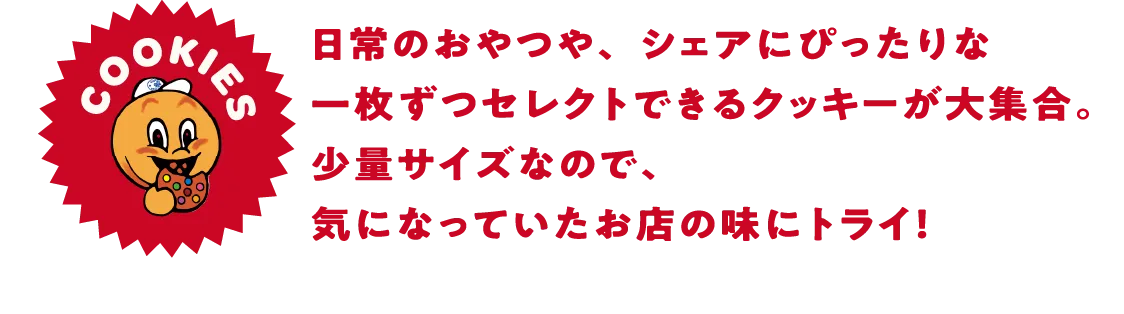 日常のおやつや、シェアにぴったりな一枚ずつセレクトできるクッキーが大集合。少量サイズなので、気になっていたお店の味にトライ！