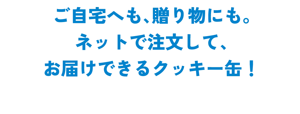 ご自宅へも、贈り物にも。ネットで注文して、お届けできるクッキー缶！