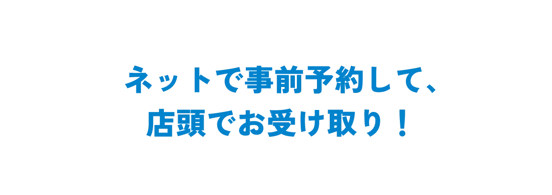 ネットで事前予約して、店頭でお受け取り！