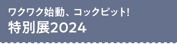 ワクワク始動、コックピット！特別展2024