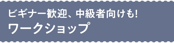 ビギナー歓迎、中級者向けも！ワークショップ