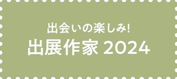 出会いの楽しみ!出展作家 2024!