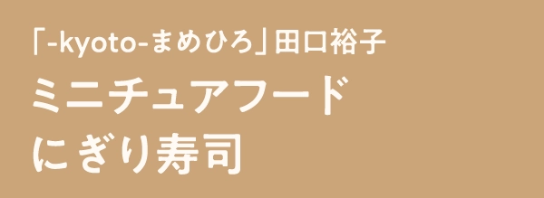 「-kyoto-まめひろ」田口裕子ミニチュアフードにぎり寿司