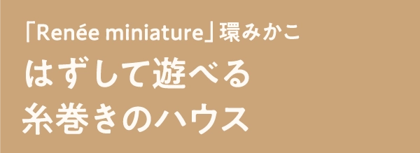 「Renée miniature」環みかこはずして遊べる糸巻きのハウス