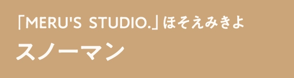 「MERU'S  STUDIO.」ほそえみきよスノーマン