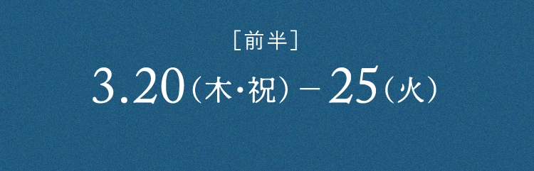 ［前半］3.20（木・祝） - 25（火）