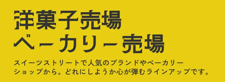 洋菓子売場 ベーカリー売場 スイーツストリートで人気のブランドやベーカリーショップから。どれにしようか心が弾むラインアップです。