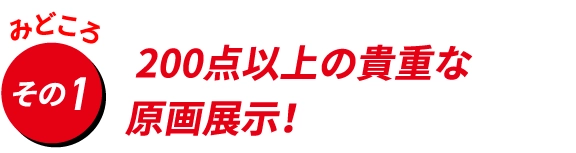 200点以上の貴重な
                                    原画展示！