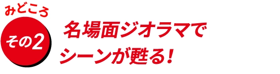 名場面ジオラマで
                                    シーンが甦る！