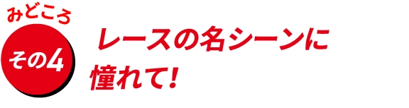 レースの名シーンに
                                    憧れて！