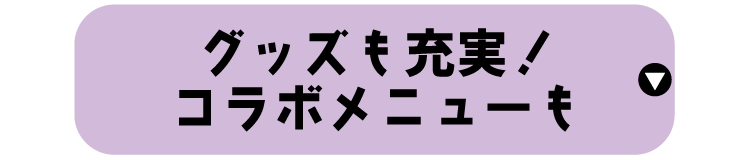 グッズも充実！
						コラボメニューも