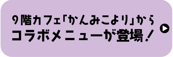 ９階カフェ「かんみこより」から
							コラボメニューが登場！